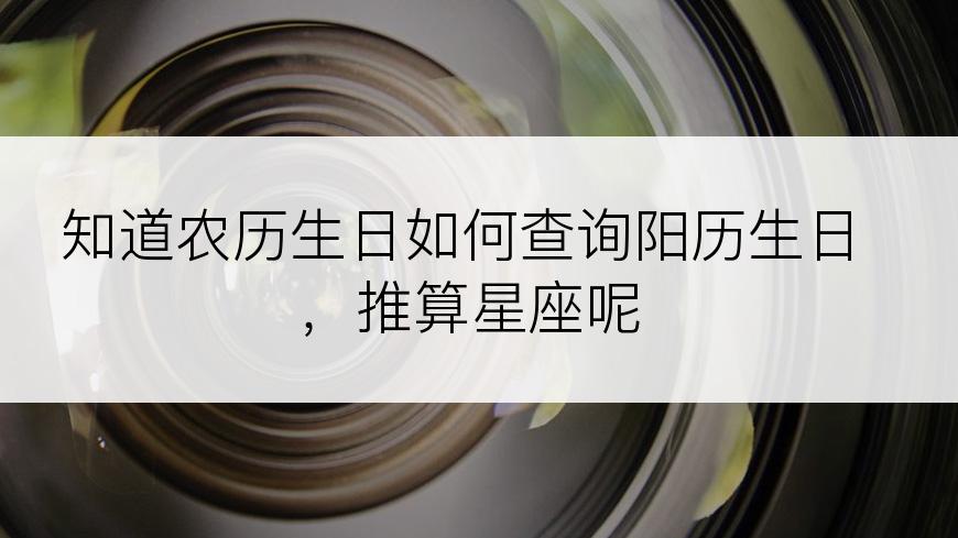 知道农历生日如何查询阳历生日，推算星座呢