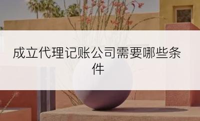 成立代理记账公司需要哪些条件