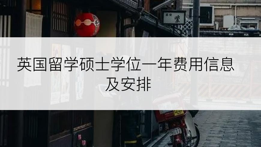 英国留学硕士学位一年费用信息及安排