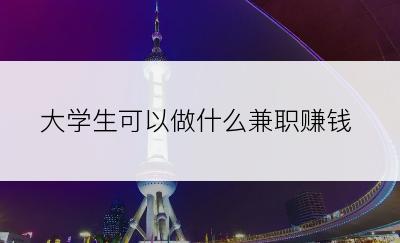 大学生可以做什么兼职赚钱