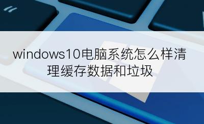 windows10电脑系统怎么样清理缓存数据和垃圾