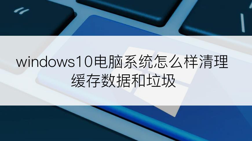 windows10电脑系统怎么样清理缓存数据和垃圾