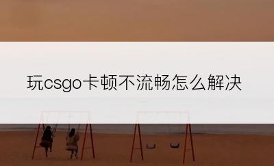 玩csgo卡顿不流畅怎么解决