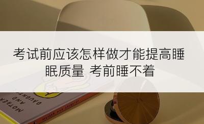 考试前应该怎样做才能提高睡眠质量 考前睡不着