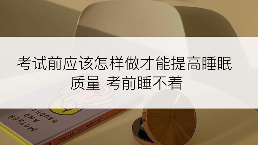 考试前应该怎样做才能提高睡眠质量 考前睡不着