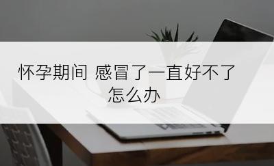 怀孕期间 感冒了一直好不了怎么办