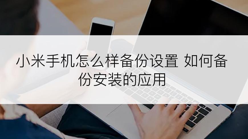 小米手机怎么样备份设置 如何备份安装的应用