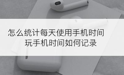 怎么统计每天使用手机时间 玩手机时间如何记录