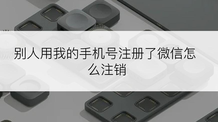 别人用我的手机号注册了微信怎么注销