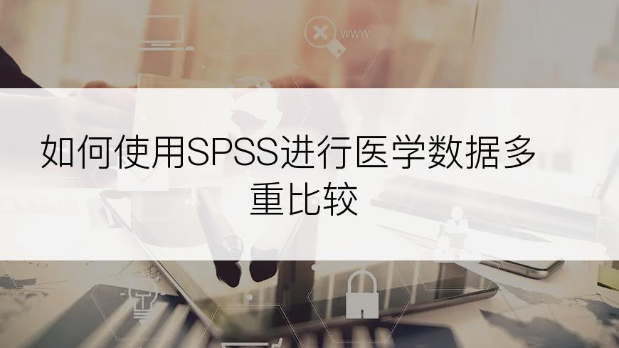 如何使用SPSS进行医学数据多重比较