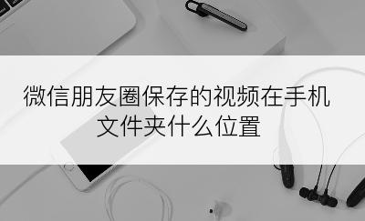 微信朋友圈保存的视频在手机文件夹什么位置