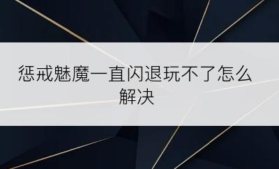 惩戒魅魔一直闪退玩不了怎么解决