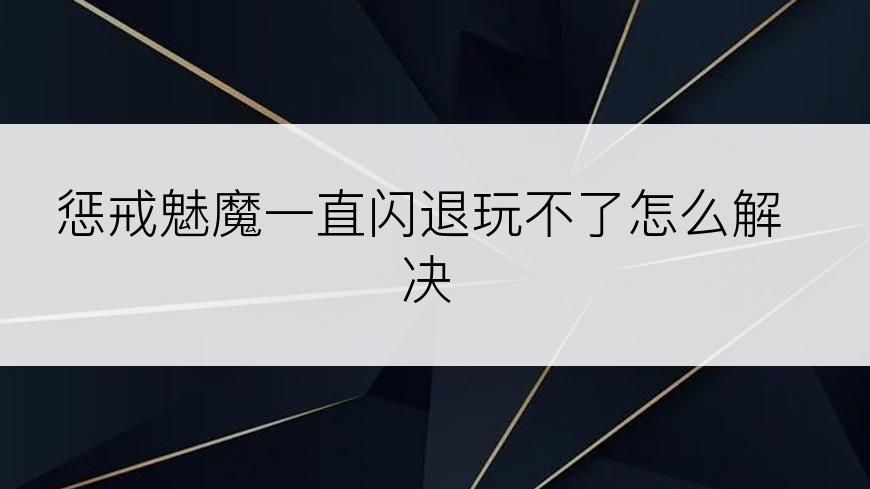 惩戒魅魔一直闪退玩不了怎么解决