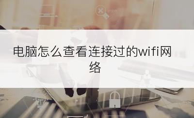 电脑怎么查看连接过的wifi网络