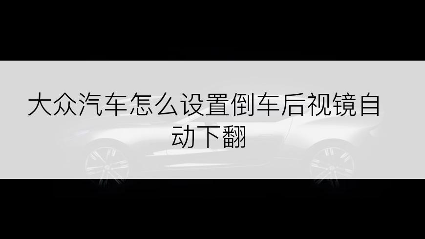 大众汽车怎么设置倒车后视镜自动下翻