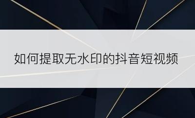 如何提取无水印的抖音短视频