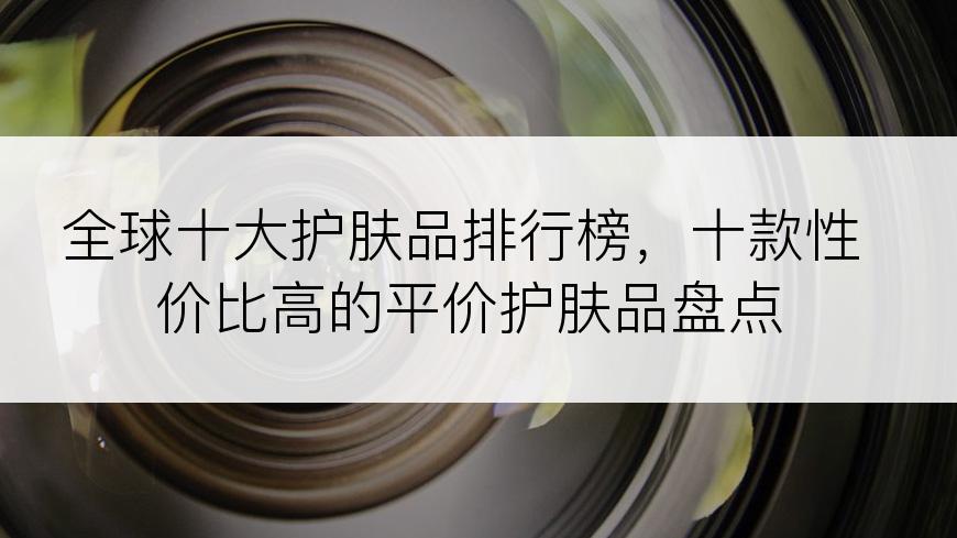 全球十大护肤品排行榜，十款性价比高的平价护肤品盘点