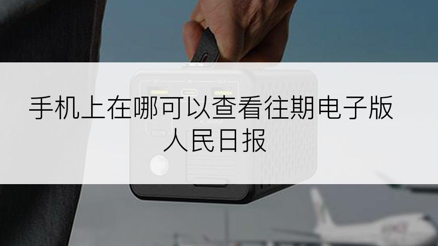 手机上在哪可以查看往期电子版人民日报