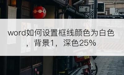 word如何设置框线颜色为白色，背景1，深色25%