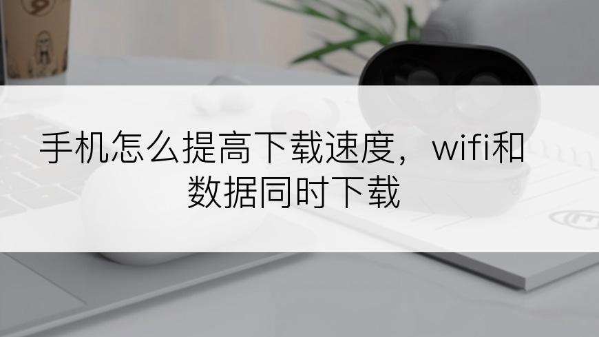 手机怎么提高下载速度，wifi和数据同时下载