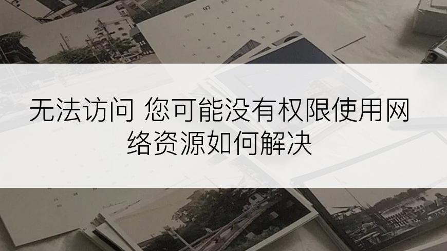 无法访问 您可能没有权限使用网络资源如何解决