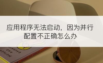 应用程序无法启动，因为并行配置不正确怎么办