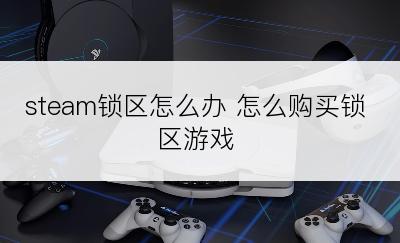 steam锁区怎么办 怎么购买锁区游戏