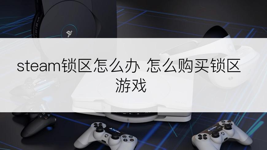 steam锁区怎么办 怎么购买锁区游戏