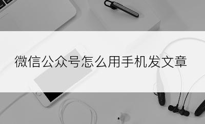 微信公众号怎么用手机发文章