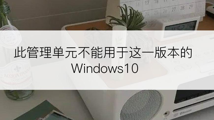 此管理单元不能用于这一版本的Windows10