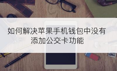 如何解决苹果手机钱包中没有添加公交卡功能