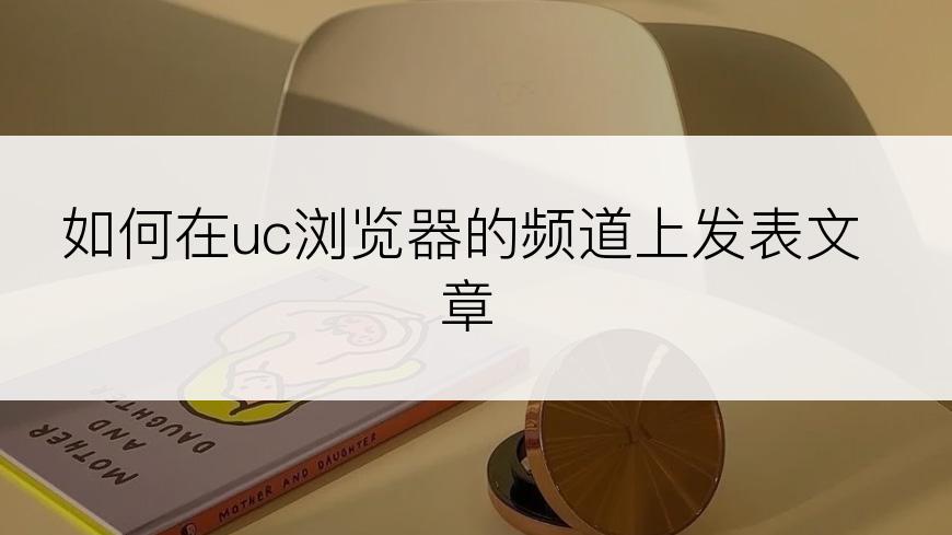 如何在uc浏览器的频道上发表文章