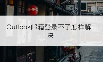 Outlook邮箱登录不了怎样解决