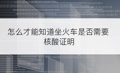 怎么才能知道坐火车是否需要核酸证明