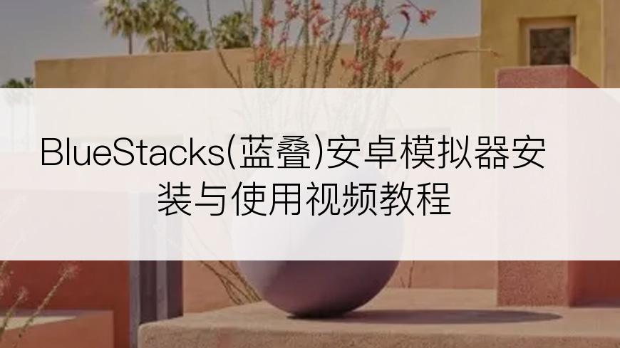 BlueStacks(蓝叠)安卓模拟器安装与使用视频教程