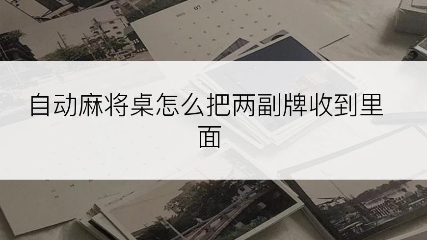 自动麻将桌怎么把两副牌收到里面