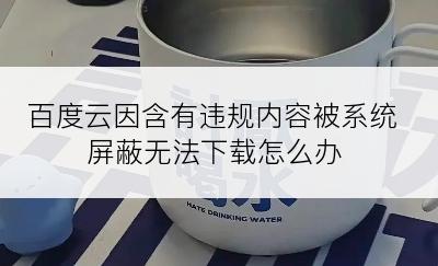 百度云因含有违规内容被系统屏蔽无法下载怎么办