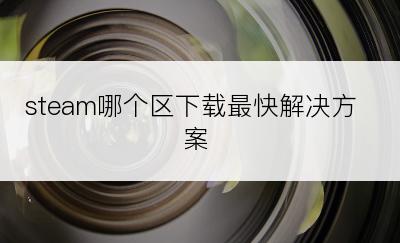 steam哪个区下载最快解决方案