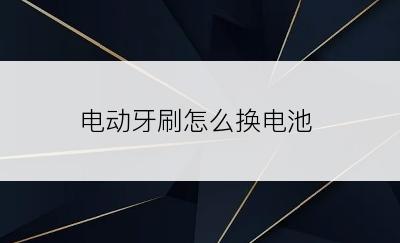 电动牙刷怎么换电池