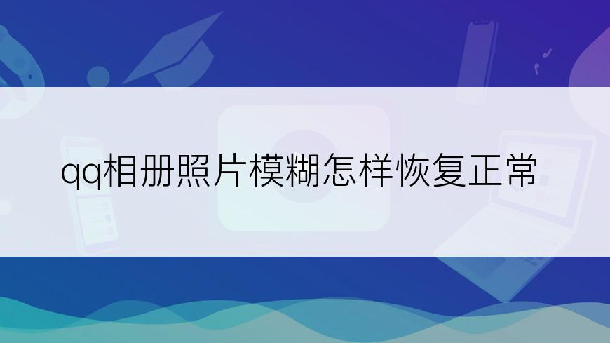 qq相册照片模糊怎样恢复正常