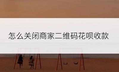 怎么关闭商家二维码花呗收款