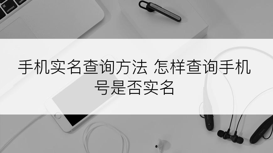 手机实名查询方法 怎样查询手机号是否实名