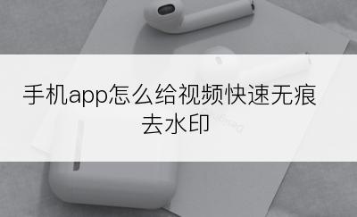 手机app怎么给视频快速无痕去水印