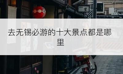 去无锡必游的十大景点都是哪里