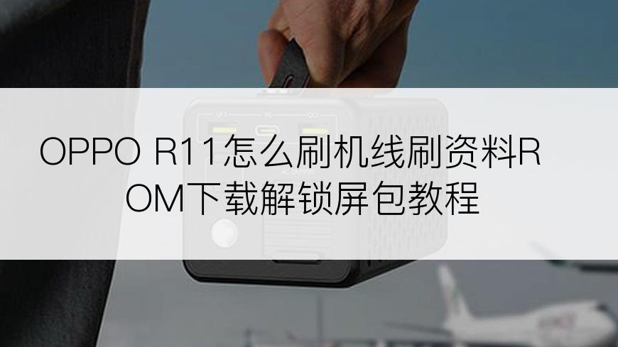 OPPO R11怎么刷机线刷资料ROM下载解锁屏包教程