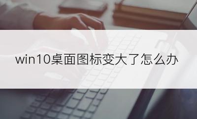 win10桌面图标变大了怎么办