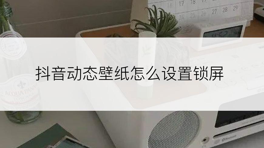 抖音动态壁纸怎么设置锁屏