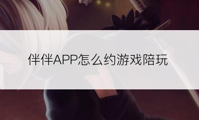 伴伴APP怎么约游戏陪玩