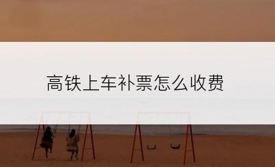 高铁上车补票怎么收费