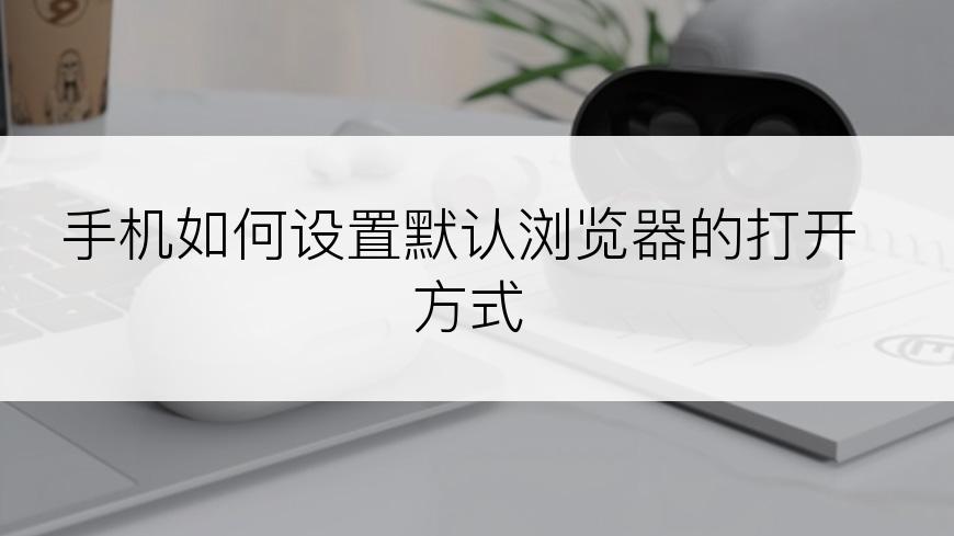 手机如何设置默认浏览器的打开方式